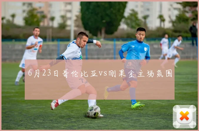 6月23日哥伦比亚vs刚果金主场氛围
