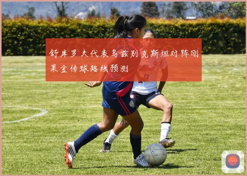 舒库罗夫代表乌兹别克斯坦对阵刚果金传球路线预测