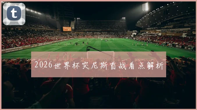 2026世界杯突尼斯首战看点解析