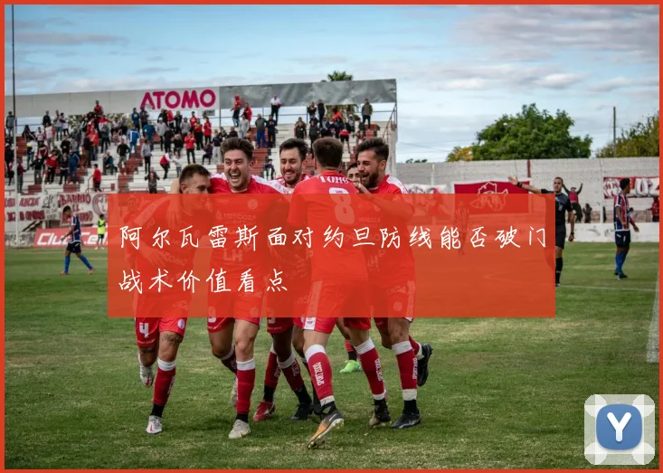 阿尔瓦雷斯面对约旦防线能否破门战术价值看点