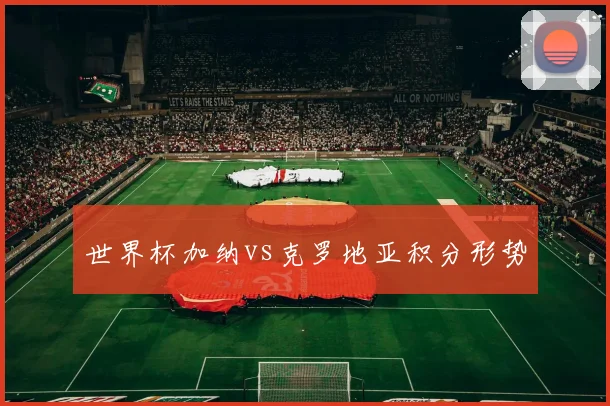 世界杯加纳vs克罗地亚积分形势