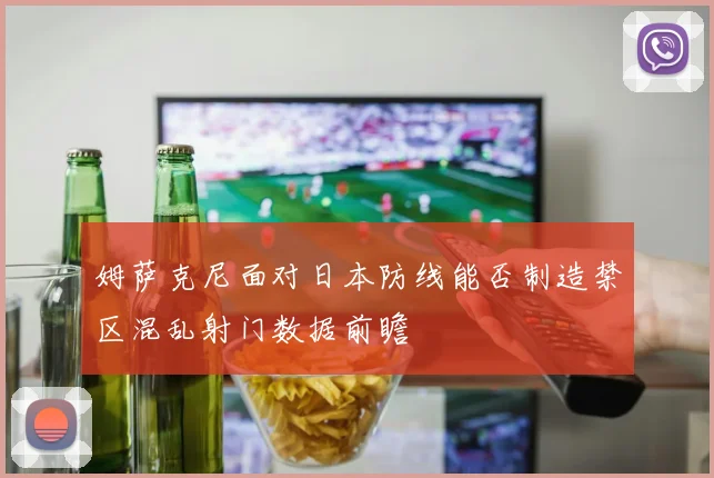 姆萨克尼面对日本防线能否制造禁区混乱射门数据前瞻
