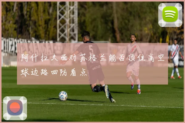 阿什拉夫面对苏格兰能否顶住高空球边路回防看点