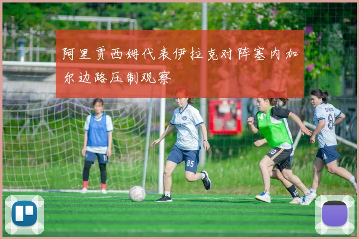 阿里贾西姆代表伊拉克对阵塞内加尔边路压制观察