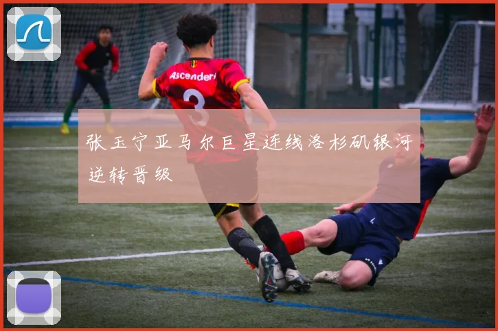 张玉宁亚马尔巨星连线洛杉矶银河逆转晋级