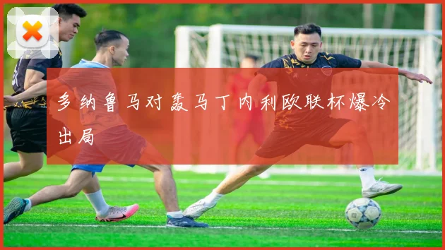 多纳鲁马对轰马丁内利欧联杯爆冷出局