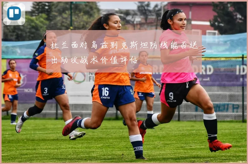 杜兰面对乌兹别克斯坦防线能否送出助攻战术价值评估