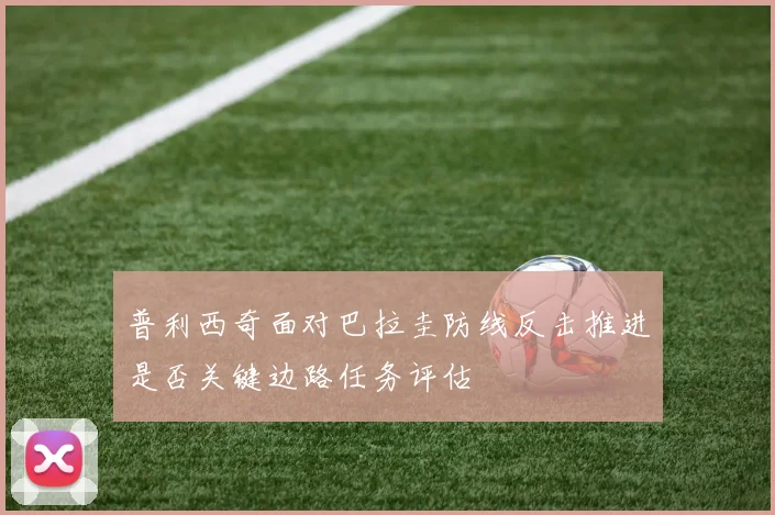 普利西奇面对巴拉圭防线反击推进是否关键边路任务评估