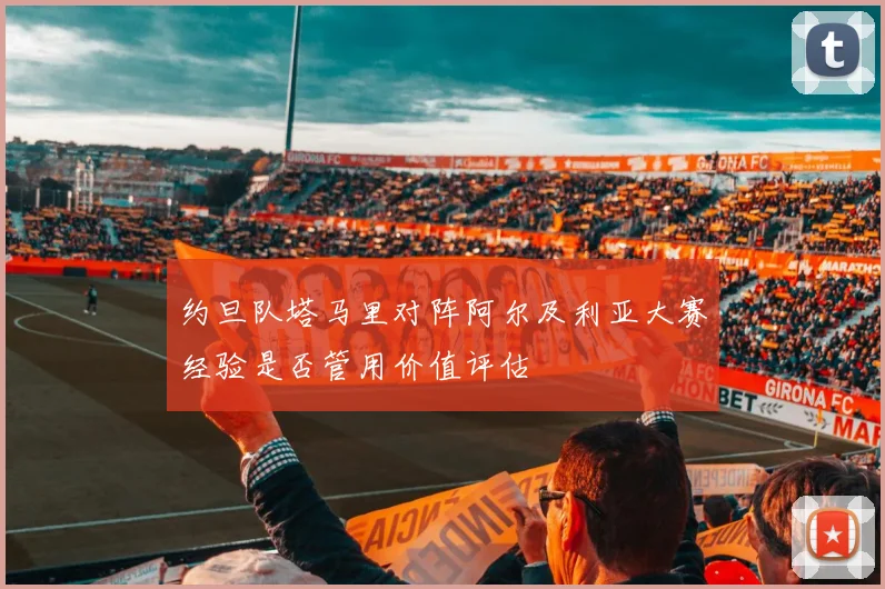 约旦队塔马里对阵阿尔及利亚大赛经验是否管用价值评估