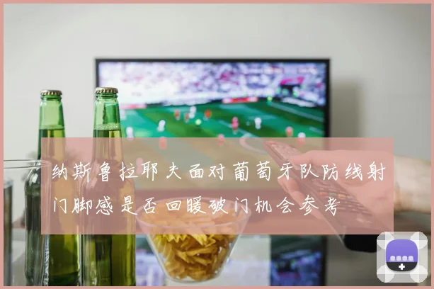 纳斯鲁拉耶夫面对葡萄牙队防线射门脚感是否回暖破门机会参考