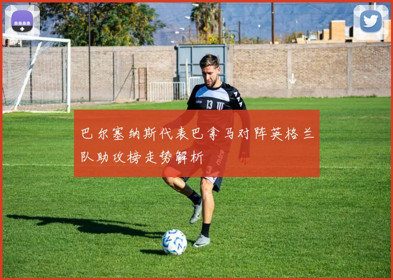 巴尔塞纳斯代表巴拿马对阵英格兰队助攻榜走势解析