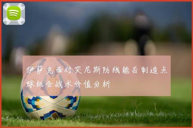 伊萨克面对突尼斯防线能否制造点球机会战术价值分析