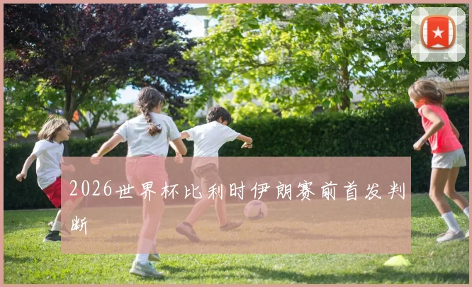 2026世界杯比利时伊朗赛前首发判断