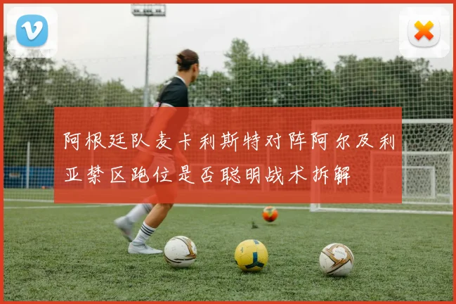 阿根廷队麦卡利斯特对阵阿尔及利亚禁区跑位是否聪明战术拆解