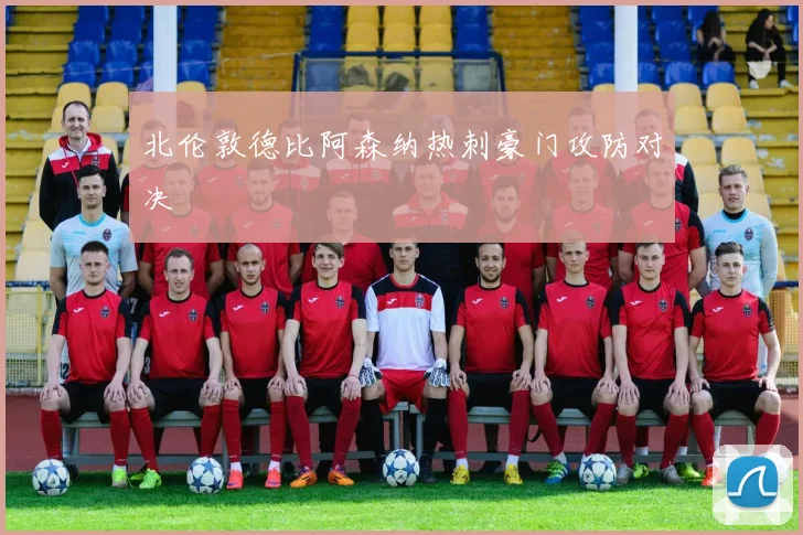 北伦敦德比阿森纳热刺豪门攻防对决