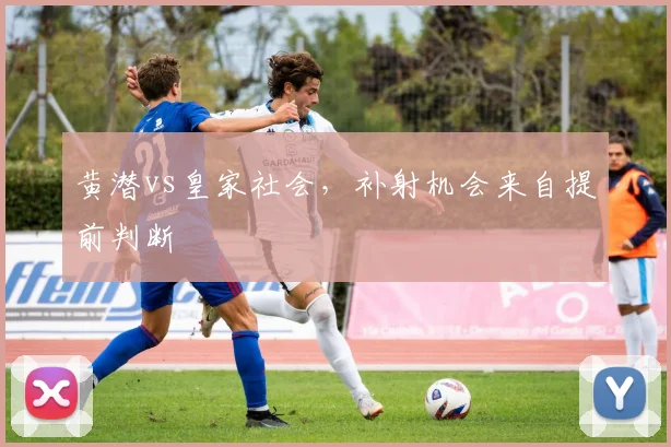 黄潜vs皇家社会,补射机会来自提前判断