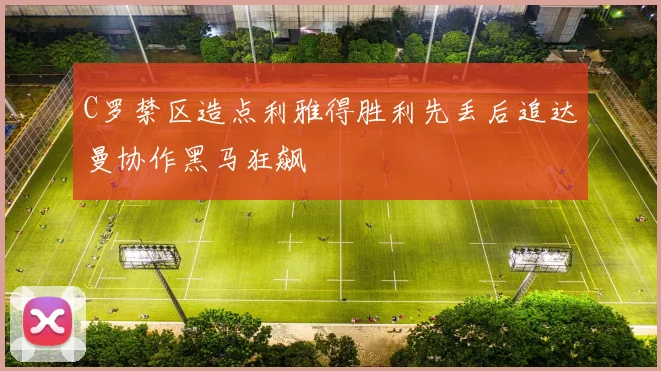 C罗禁区造点利雅得胜利先丢后追达曼协作黑马狂飙