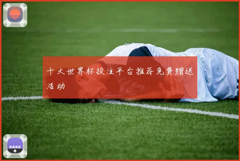 十大世界杯投注平台推荐免费赠送活动