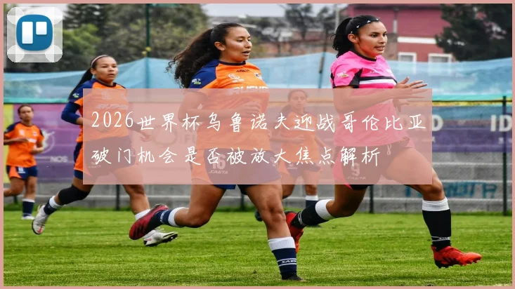 2026世界杯乌鲁诺夫迎战哥伦比亚破门机会是否被放大焦点解析