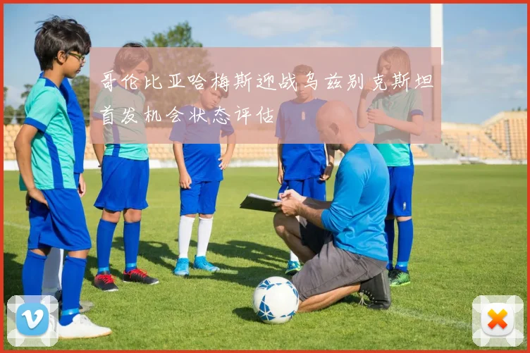 哥伦比亚哈梅斯迎战乌兹别克斯坦首发机会状态评估