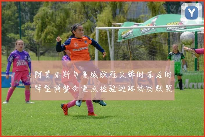 阿贾克斯与曼城欧冠交锋时落后时阵型调整会重点检验边路协防默契