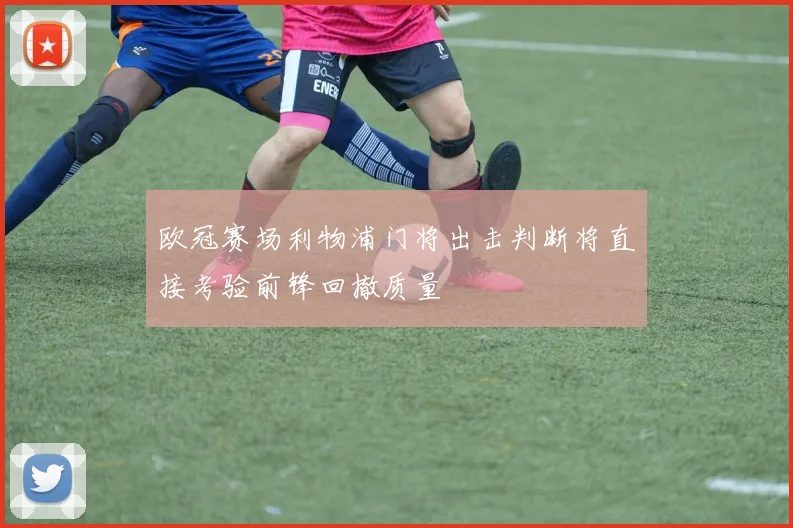 欧冠赛场利物浦门将出击判断将直接考验前锋回撤质量
