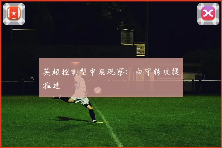 英超控制型中场观察：由守转攻提推进