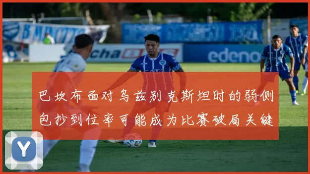 巴坎布面对乌兹别克斯坦时的弱侧包抄到位率可能成为比赛破局关键