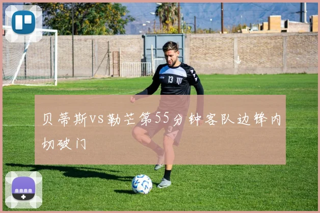 贝蒂斯vs勒芒第55分钟客队边锋内切破门