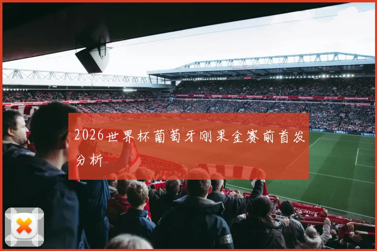 2026世界杯葡萄牙刚果金赛前首发分析