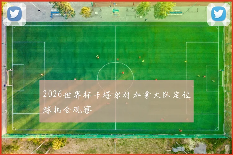 2026世界杯卡塔尔对加拿大队定位球机会观察