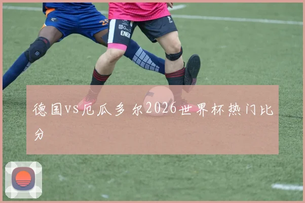 德国vs厄瓜多尔2026世界杯热门比分