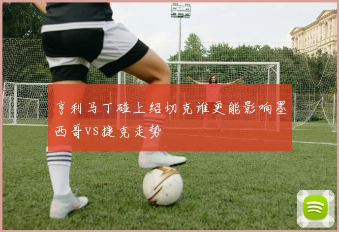 亨利马丁碰上绍切克谁更能影响墨西哥vs捷克走势