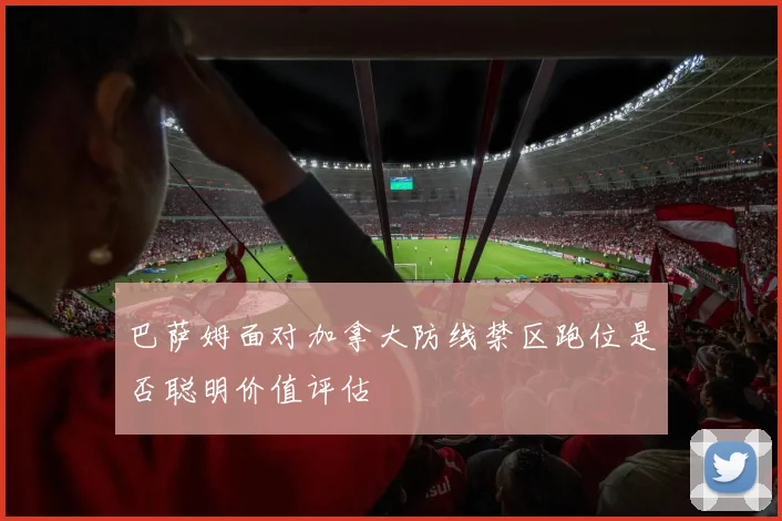 巴萨姆面对加拿大防线禁区跑位是否聪明价值评估
