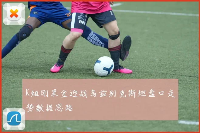 K组刚果金迎战乌兹别克斯坦盘口走势数据思路