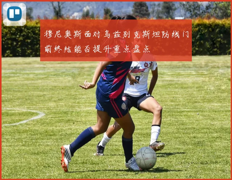 穆尼奥斯面对乌兹别克斯坦防线门前终结能否提升重点盘点