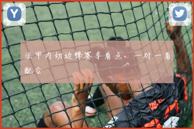 法甲内切边锋赛季看点，一对一看配合