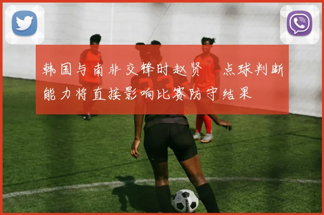 韩国与南非交锋时赵贤祐点球判断能力将直接影响比赛防守结果