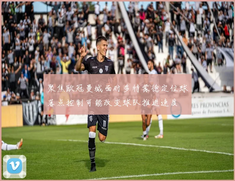 聚焦欧冠曼城面对多特蒙德定位球落点控制可能改变球队推进速度
