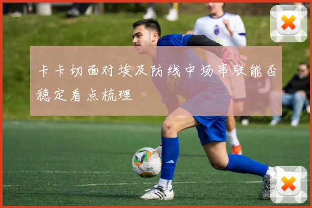 卡卡切面对埃及防线中场串联能否稳定看点梳理