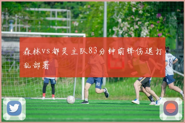 森林vs都灵主队83分钟前锋伤退打乱部署
