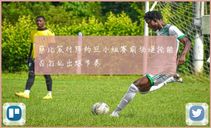 萨比策对阵约旦小组赛前场逼抢能否打乱出球节奏