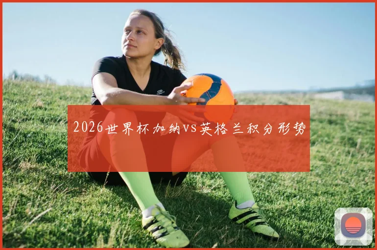2026世界杯加纳vs英格兰积分形势