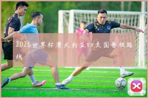 2026世界杯澳大利亚vs美国晋级路线
