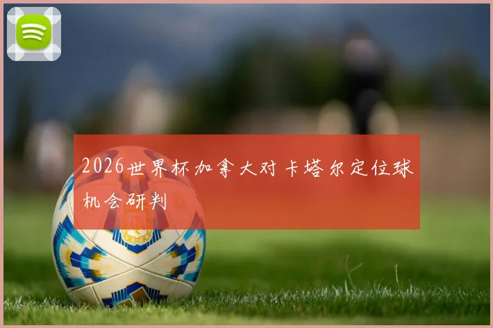 2026世界杯加拿大对卡塔尔定位球机会研判