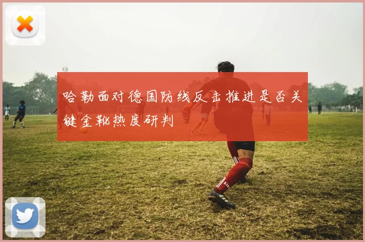哈勒面对德国防线反击推进是否关键金靴热度研判