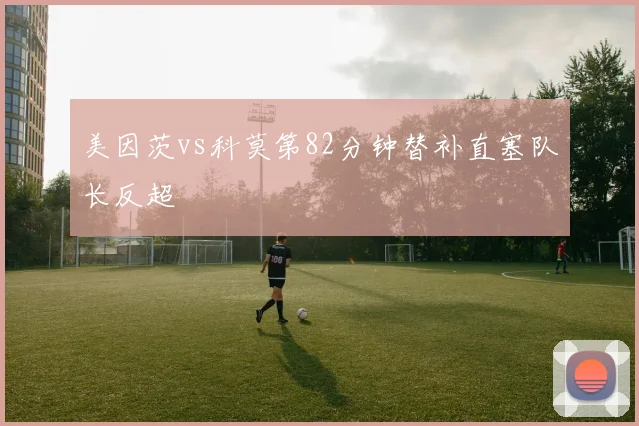 美因茨vs科莫第82分钟替补直塞队长反超