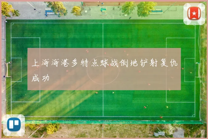 上海海港多特点球战倒地铲射复仇成功