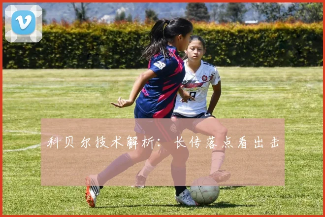 科贝尔技术解析：长传落点看出击