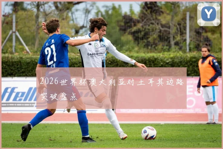 2026世界杯澳大利亚对土耳其边路突破盘点